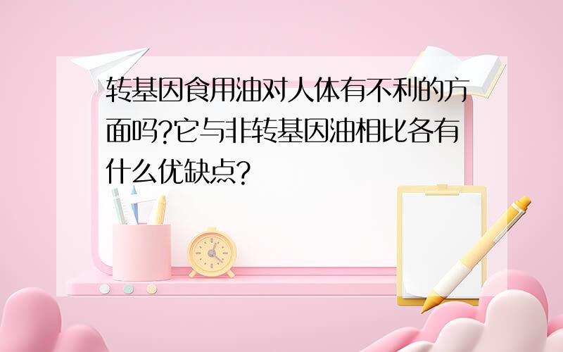 转基因食用油对人体有不利的方面吗?它与非转基因油相比各有什么优缺点?