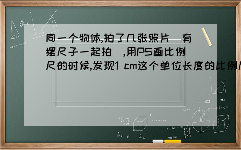 同一个物体,拍了几张照片（有摆尺子一起拍）,用PS画比例尺的时候,发现1 cm这个单位长度的比例尺会有不同.这是正常的吗