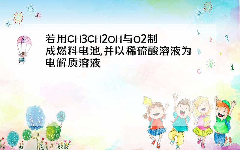 若用CH3CH2OH与O2制成燃料电池,并以稀硫酸溶液为电解质溶液