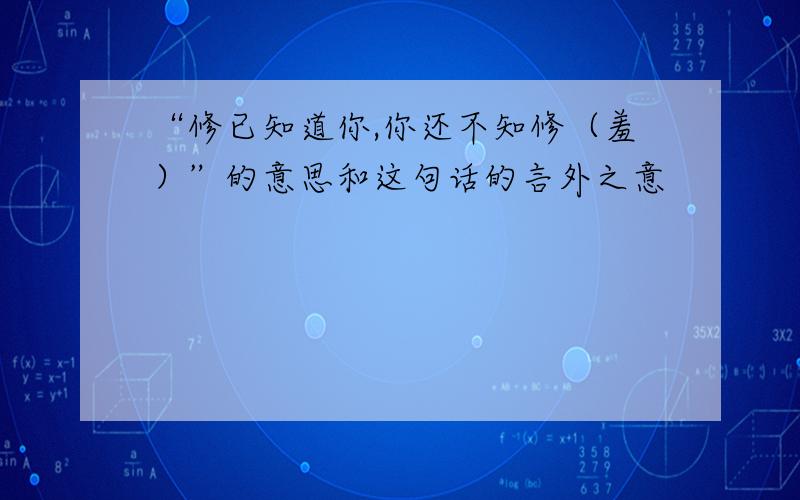 “修已知道你,你还不知修（羞）”的意思和这句话的言外之意