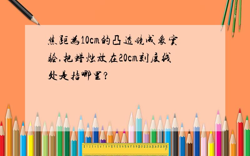 焦距为10cm的凸透镜成象实验,把蜡烛放在20cm刻度线处是指哪里?