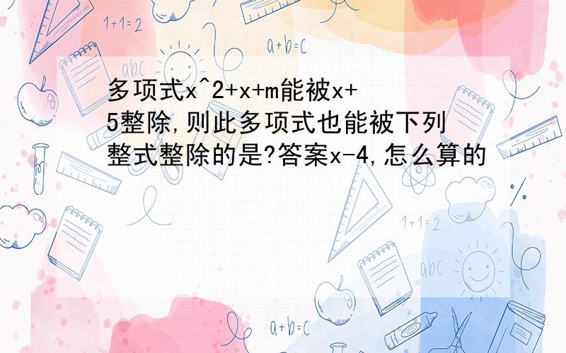 多项式x^2+x+m能被x+5整除,则此多项式也能被下列整式整除的是?答案x-4,怎么算的