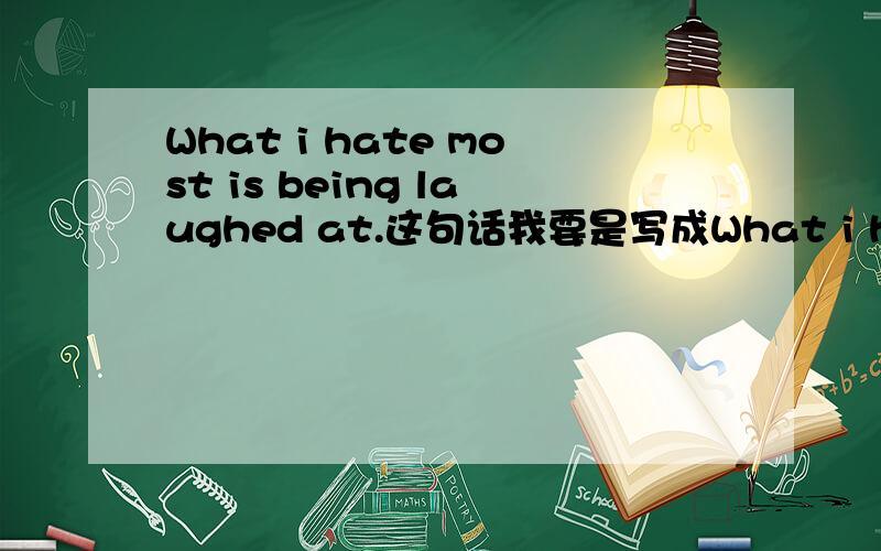 What i hate most is being laughed at.这句话我要是写成What i hate mos