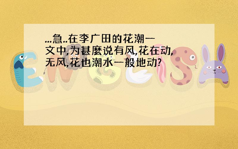 ...急..在李广田的花潮一文中,为甚麼说有风,花在动,无风,花也潮水一般地动?