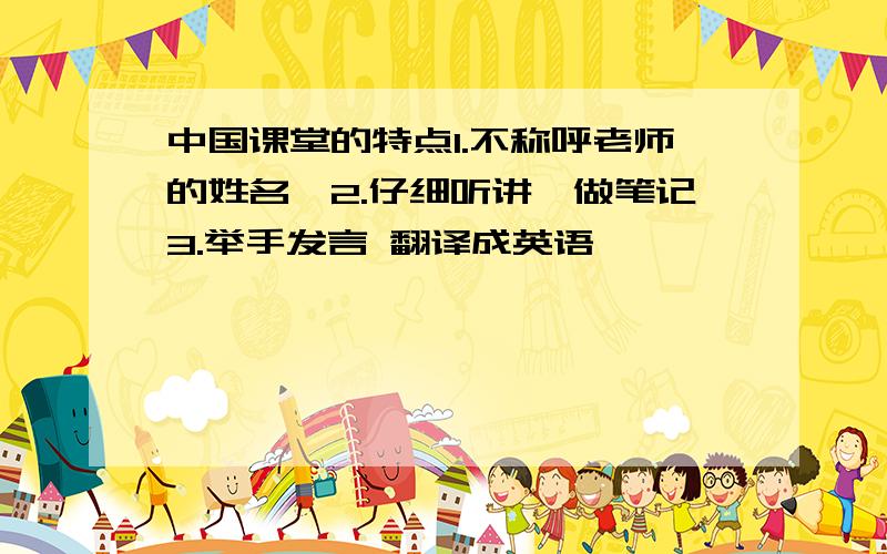 中国课堂的特点1.不称呼老师的姓名,2.仔细听讲、做笔记3.举手发言 翻译成英语