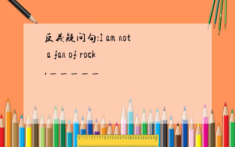 反义疑问句：I am not a fan of rock,_____