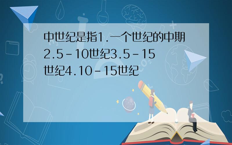 中世纪是指1.一个世纪的中期2.5-10世纪3.5-15世纪4.10-15世纪