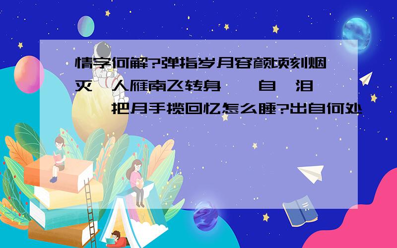 情字何解?弹指岁月容颜顷刻烟灭,人雁南飞转身一瞥自噙泪,掬一把月手揽回忆怎么睡?出自何处