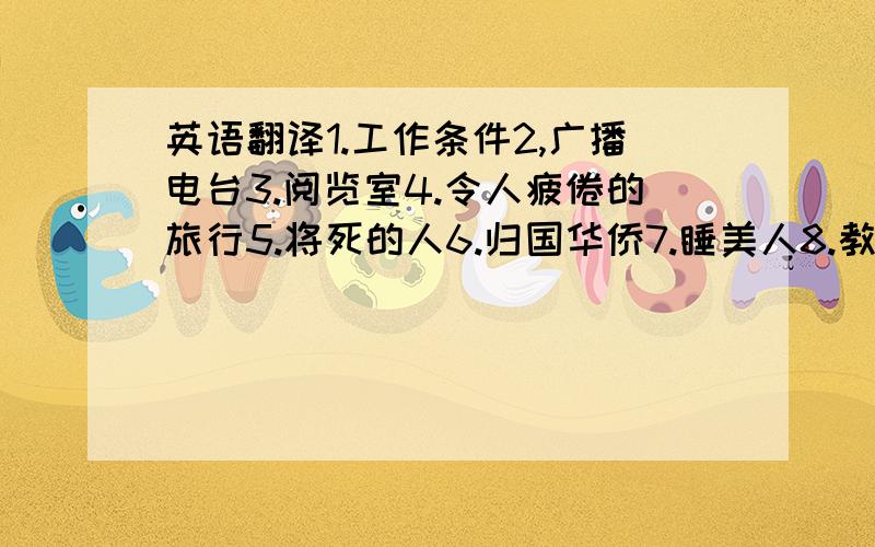 英语翻译1.工作条件2,广播电台3.阅览室4.令人疲倦的旅行5.将死的人6.归国华侨7.睡美人8.教学法