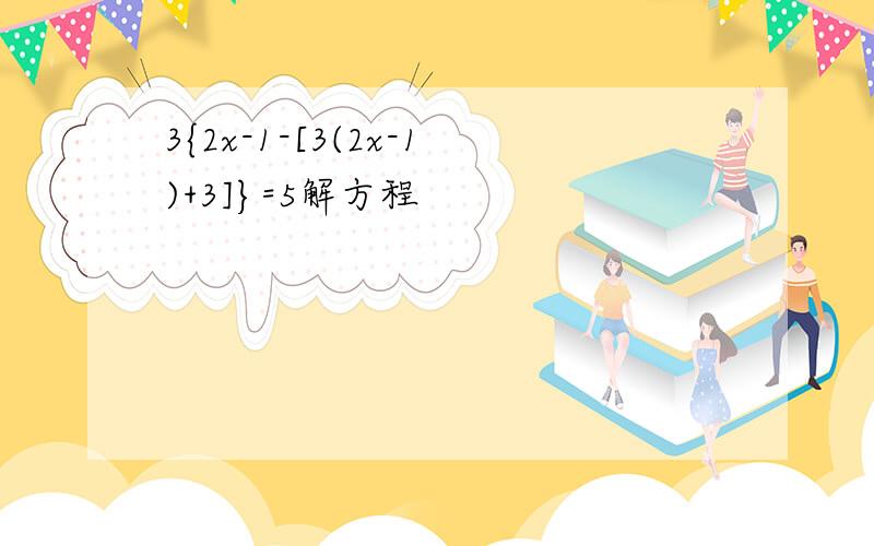 3{2x-1-[3(2x-1)+3]}=5解方程