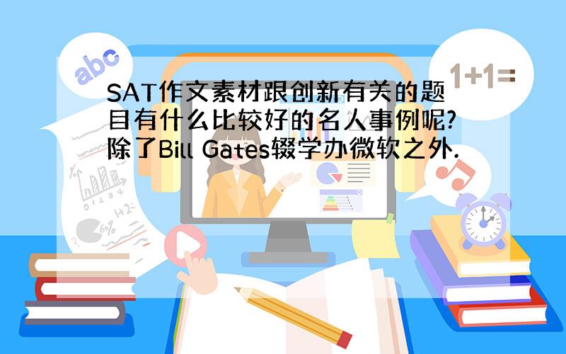 SAT作文素材跟创新有关的题目有什么比较好的名人事例呢?除了Bill Gates辍学办微软之外.