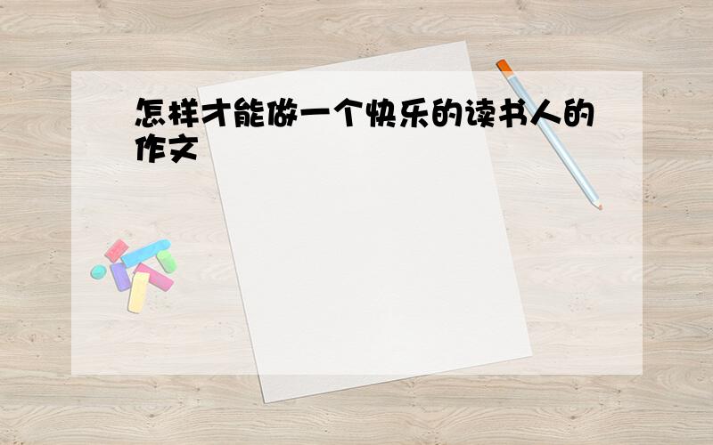 怎样才能做一个快乐的读书人的作文