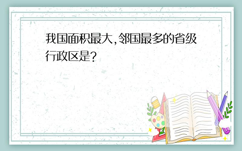 我国面积最大,邻国最多的省级行政区是?