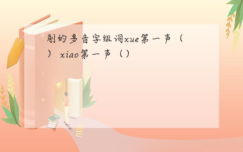 削的多音字组词xue第一声（） xiao第一声（）