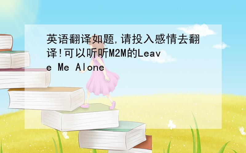 英语翻译如题,请投入感情去翻译!可以听听M2M的Leave Me Alone