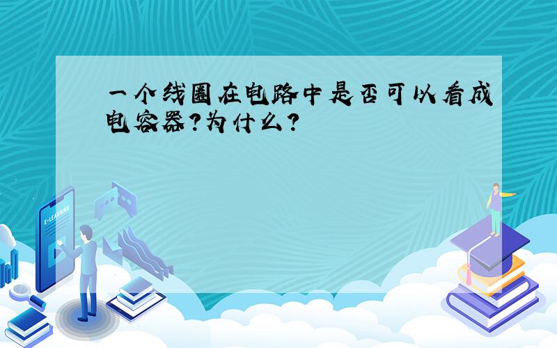 一个线圈在电路中是否可以看成电容器?为什么?