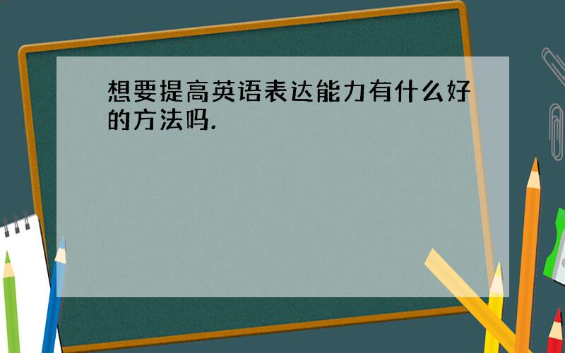 想要提高英语表达能力有什么好的方法吗.