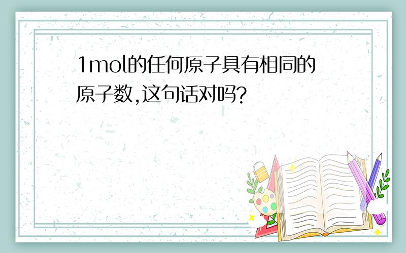 1mol的任何原子具有相同的原子数,这句话对吗?