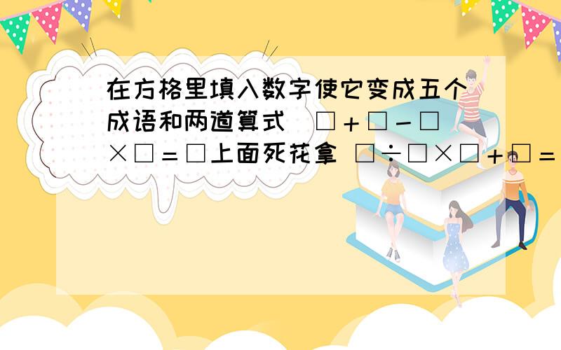 在方格里填入数字使它变成五个成语和两道算式（□＋□－□）×□＝□上面死花拿 □÷□×□＋□＝□下方生