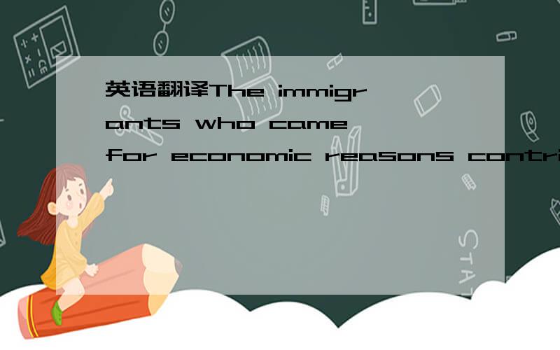 英语翻译The immigrants who came for economic reasons contributed