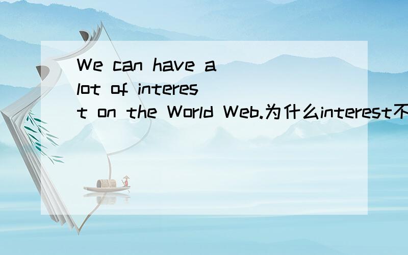 We can have a lot of interest on the World Web.为什么interest不用