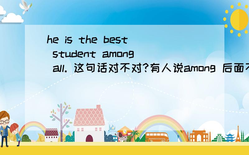 he is the best student among all. 这句话对不对?有人说among 后面不可以加all?