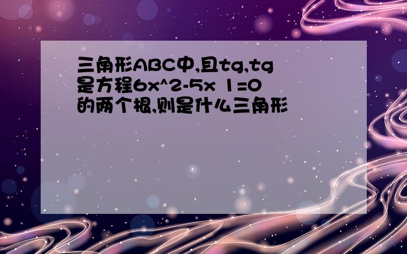 三角形ABC中,且tg,tg是方程6x^2-5x 1=0的两个根,则是什么三角形