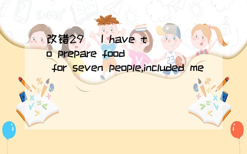 改错29． I have to prepare food for seven people,included me．