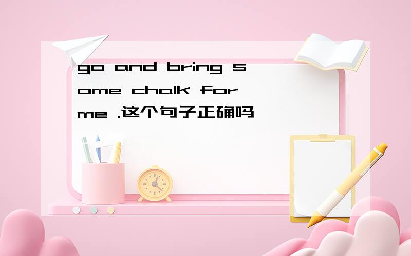 go and bring some chalk for me .这个句子正确吗