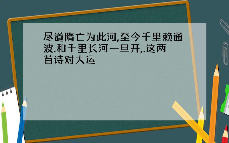 尽道隋亡为此河,至今千里赖通波.和千里长河一旦开,.这两首诗对大运