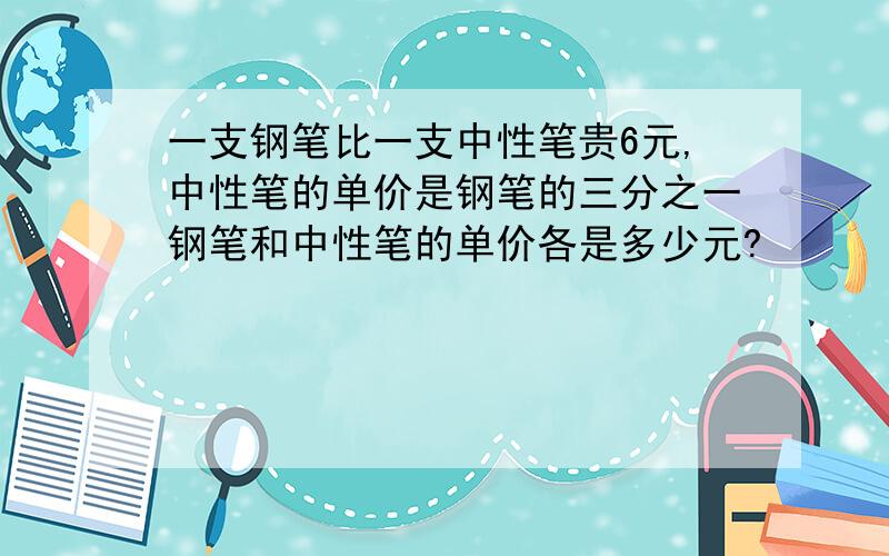 一支钢笔比一支中性笔贵6元,中性笔的单价是钢笔的三分之一钢笔和中性笔的单价各是多少元?