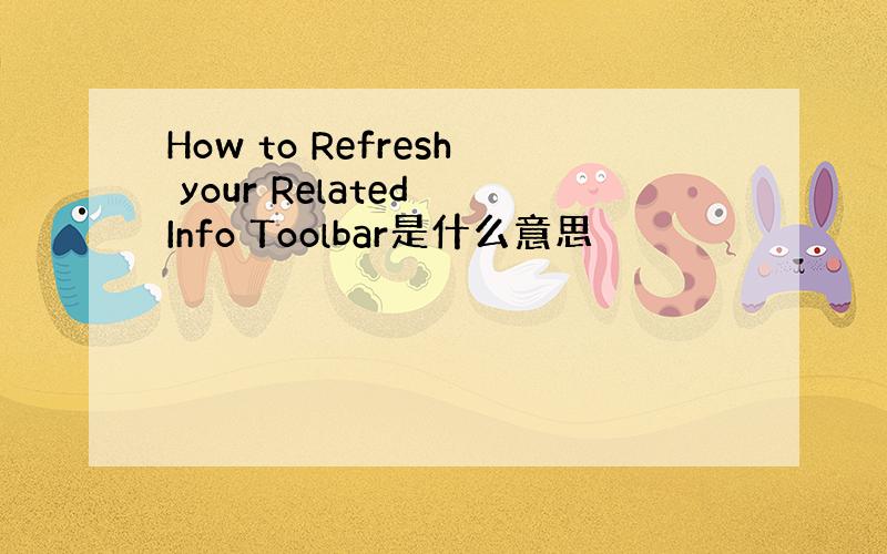 How to Refresh your Related Info Toolbar是什么意思