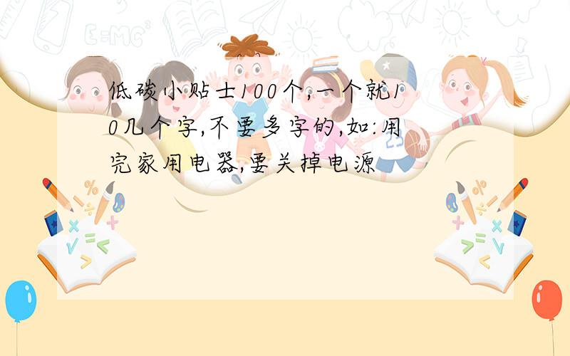 低碳小贴士100个,一个就10几个字,不要多字的,如:用完家用电器,要关掉电源