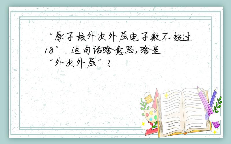 “原子核外次外层电子数不超过18”. 这句话啥意思,啥是“外次外层”?