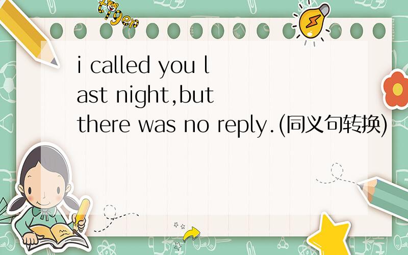 i called you last night,but there was no reply.(同义句转换)