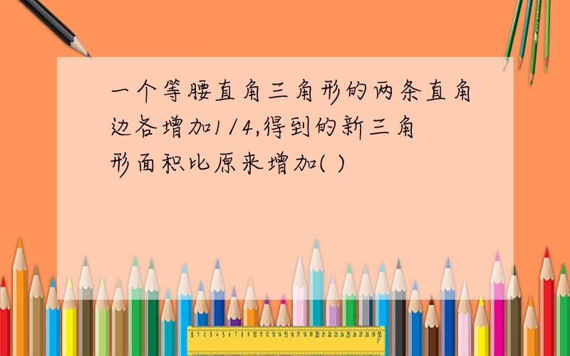 一个等腰直角三角形的两条直角边各增加1/4,得到的新三角形面积比原来增加( )