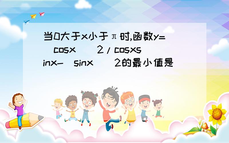 当0大于x小于π时,函数y=(cosx)^2/cosxsinx-(sinx)^2的最小值是