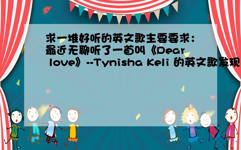 求一堆好听的英文歌主要要求：最近无聊听了一首叫《Dear love》--Tynisha Keli 的英文歌发现里面有一句