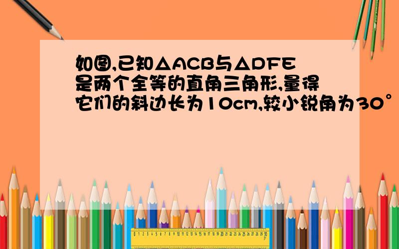 如图,已知△ACB与△DFE是两个全等的直角三角形,量得它们的斜边长为10cm,较小锐角为30°,将这两个三角形摆成如图