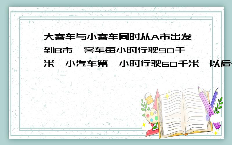 大客车与小客车同时从A市出发到B市,客车每小时行驶90千米,小汽车第一小时行驶60千米,以后每小时增加5千米,小汽车需要