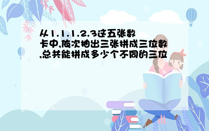 从1.1.1.2.3这五张数卡中,依次抽出三张拼成三位数,总共能拼成多少个不同的三位