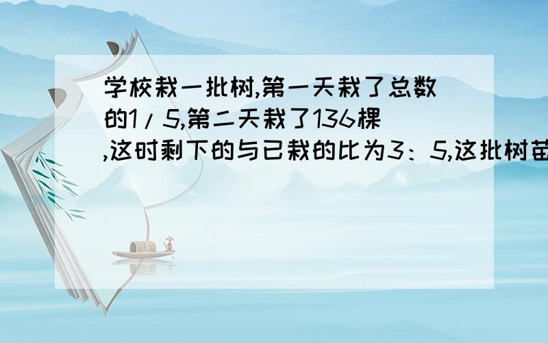 学校栽一批树,第一天栽了总数的1/5,第二天栽了136棵,这时剩下的与已栽的比为3：5,这批树苗一共有多少