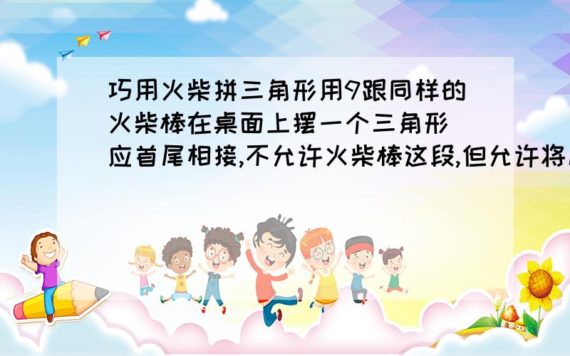 巧用火柴拼三角形用9跟同样的火柴棒在桌面上摆一个三角形（应首尾相接,不允许火柴棒这段,但允许将几根火柴连成一根作为一条线