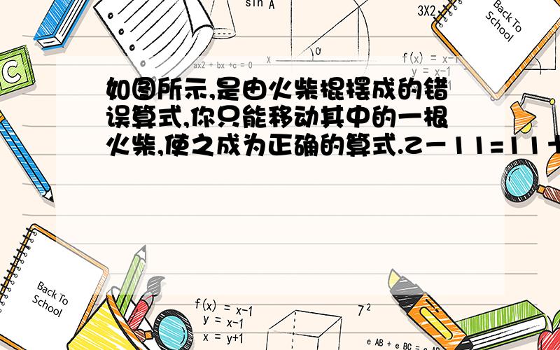 如图所示,是由火柴棍摆成的错误算式,你只能移动其中的一根火柴,使之成为正确的算式.Z－11=11＋1＋11=