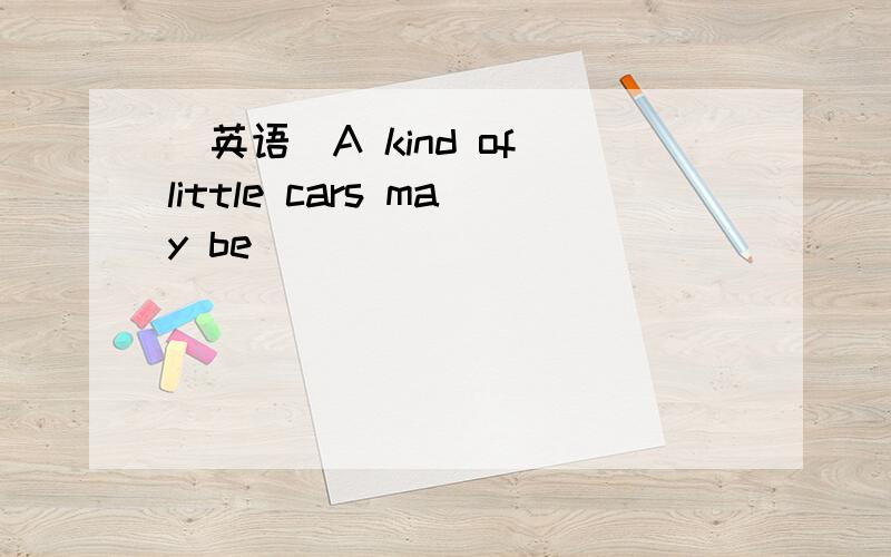 （英语）A kind of little cars may be