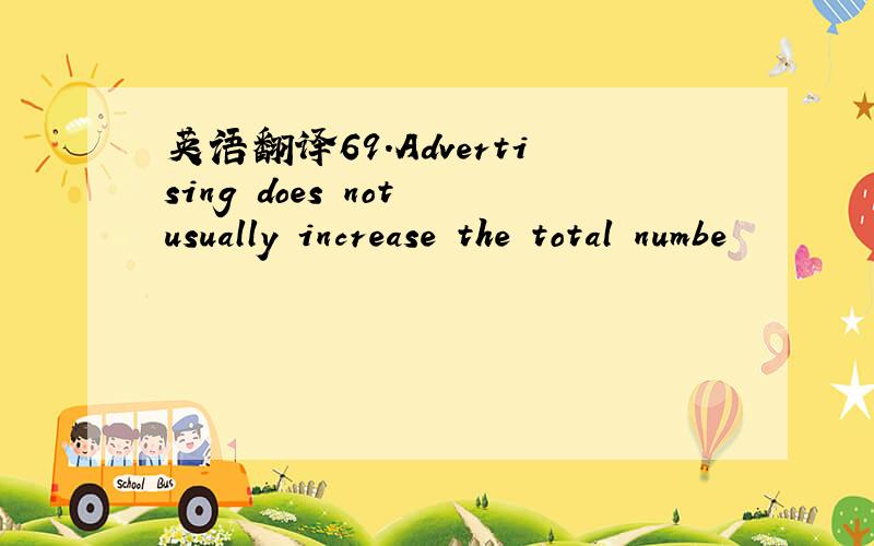 英语翻译69.Advertising does not usually increase the total numbe