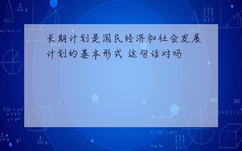 长期计划是国民经济和社会发展计划的基本形式 这句话对吗