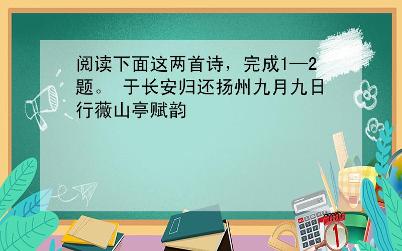 阅读下面这两首诗，完成1—2题。 于长安归还扬州九月九日行薇山亭赋韵