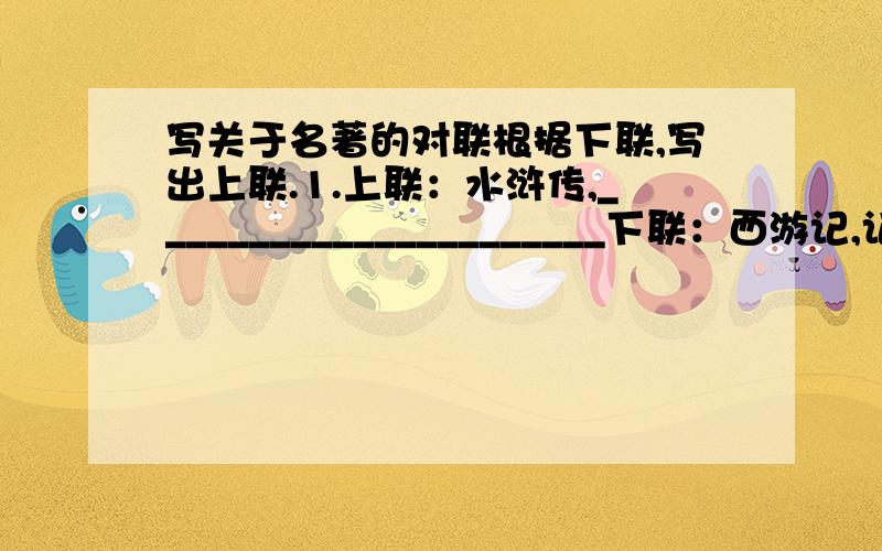 写关于名著的对联根据下联,写出上联.1.上联：水浒传,______________________下联：西游记,记唐僧师