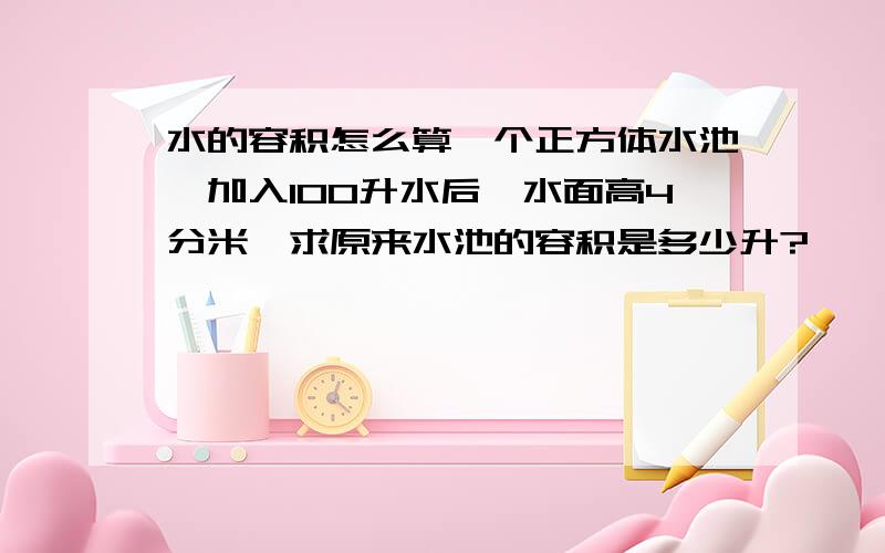 水的容积怎么算一个正方体水池,加入100升水后,水面高4分米,求原来水池的容积是多少升?